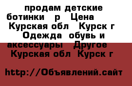 продам детские ботинки 34р › Цена ­ 700 - Курская обл., Курск г. Одежда, обувь и аксессуары » Другое   . Курская обл.,Курск г.